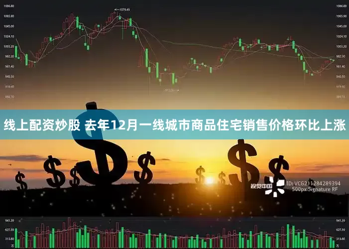 线上配资炒股 去年12月一线城市商品住宅销售价格环比上涨