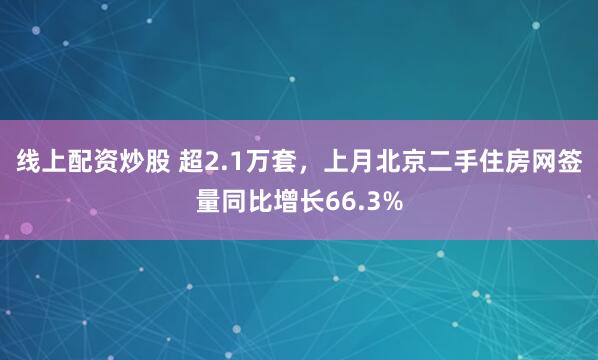 线上配资炒股 超2.1万套，上月北京二手住房网签量同比增长66.3%