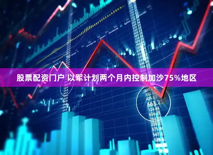 股票配资门户 以军计划两个月内控制加沙75%地区