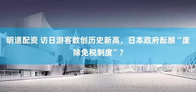 明道配资 访日游客数创历史新高，日本政府酝酿“废除免税制度”？