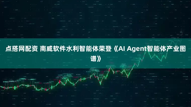 点搭网配资 南威软件水利智能体荣登《AI Agent智能体产业图谱》