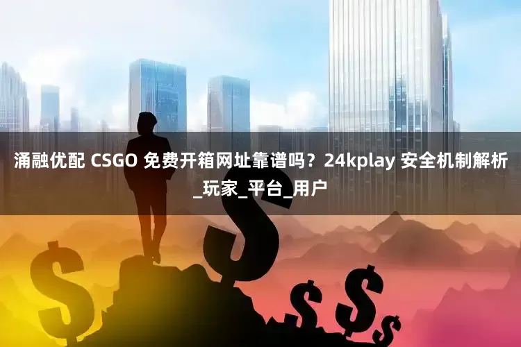 涌融优配 CSGO 免费开箱网址靠谱吗？24kplay 安全机制解析_玩家_平台_用户