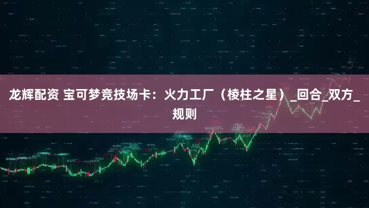 龙辉配资 宝可梦竞技场卡：火力工厂（棱柱之星）_回合_双方_规则