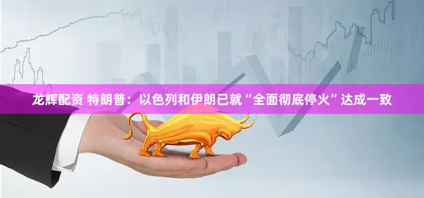 龙辉配资 特朗普：以色列和伊朗已就“全面彻底停火”达成一致