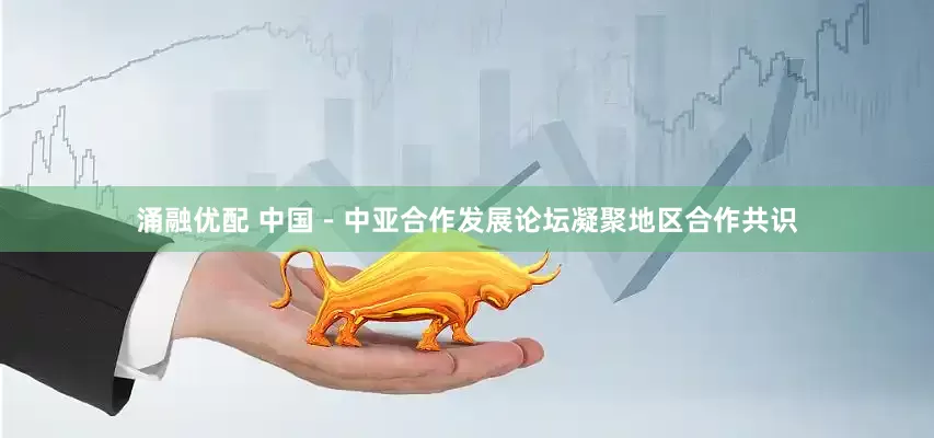 涌融优配 中国－中亚合作发展论坛凝聚地区合作共识