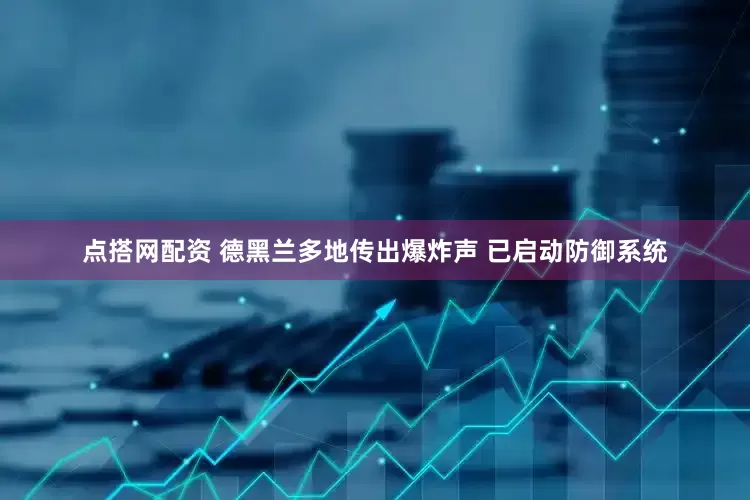 点搭网配资 德黑兰多地传出爆炸声 已启动防御系统