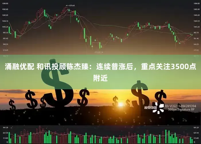涌融优配 和讯投顾陈杰臻：连续普涨后，重点关注3500点附近