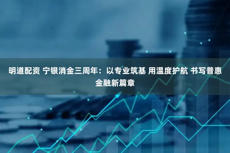 明道配资 宁银消金三周年：以专业筑基 用温度护航 书写普惠金融新篇章