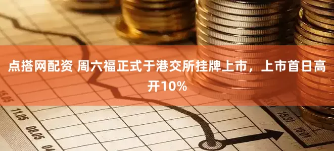 点搭网配资 周六福正式于港交所挂牌上市，上市首日高开10%