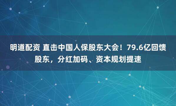 明道配资 直击中国人保股东大会！79.6亿回馈股东，分红加码、资本规划提速