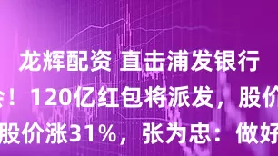 龙辉配资 直击浦发银行股东大会！120亿红包将派发，股价涨31%，张为忠：做好市值管理