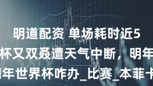 明道配资 单场耗时近5小时！世俱杯又双叒遭天气中断，明年世界杯咋办_比赛_本菲卡_切尔西的