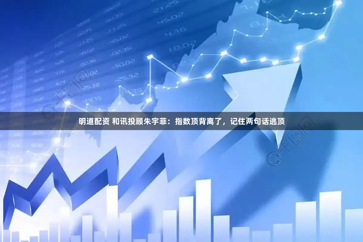 明道配资 和讯投顾朱宇菲：指数顶背离了，记住两句话逃顶