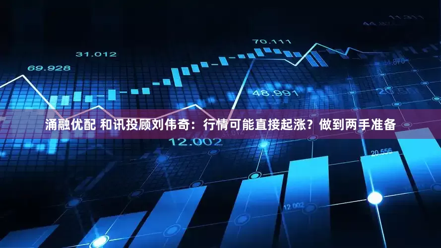 涌融优配 和讯投顾刘伟奇：行情可能直接起涨？做到两手准备