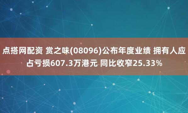 点搭网配资 赏之味(08096)公布年度业绩 拥有人应占亏损607.3万港元 同比收窄25.33%