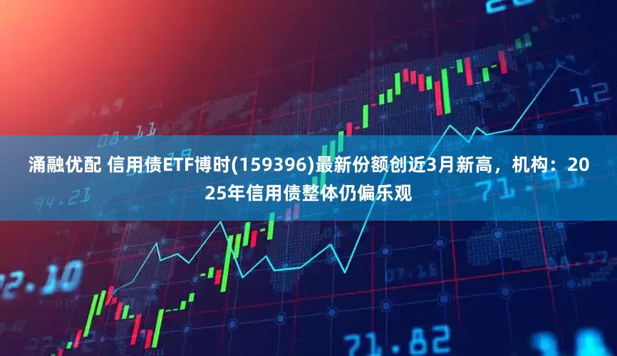 涌融优配 信用债ETF博时(159396)最新份额创近3月新高，机构：2025年信用债整体仍偏乐观