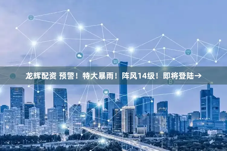 龙辉配资 预警！特大暴雨！阵风14级！即将登陆→