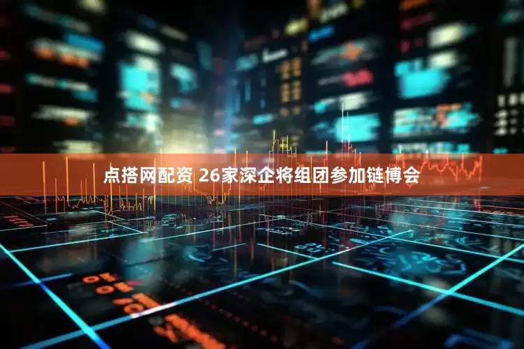 点搭网配资 26家深企将组团参加链博会