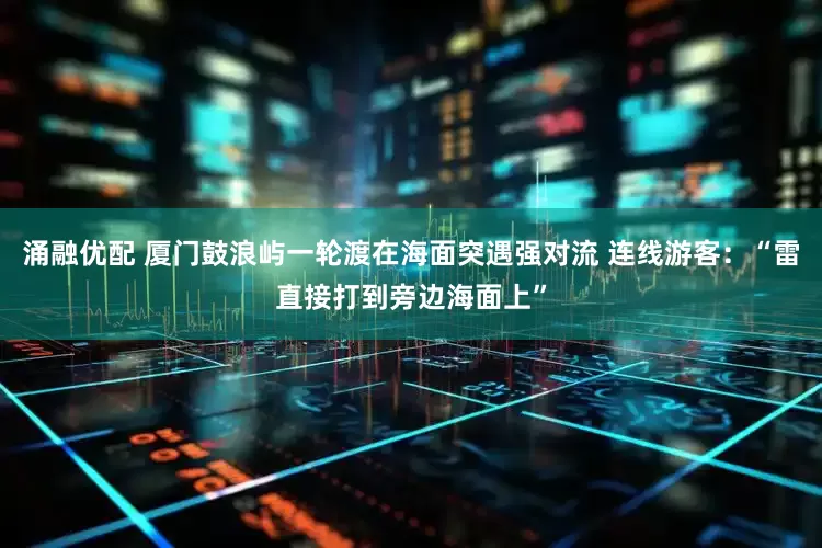 涌融优配 厦门鼓浪屿一轮渡在海面突遇强对流 连线游客：“雷直接打到旁边海面上”
