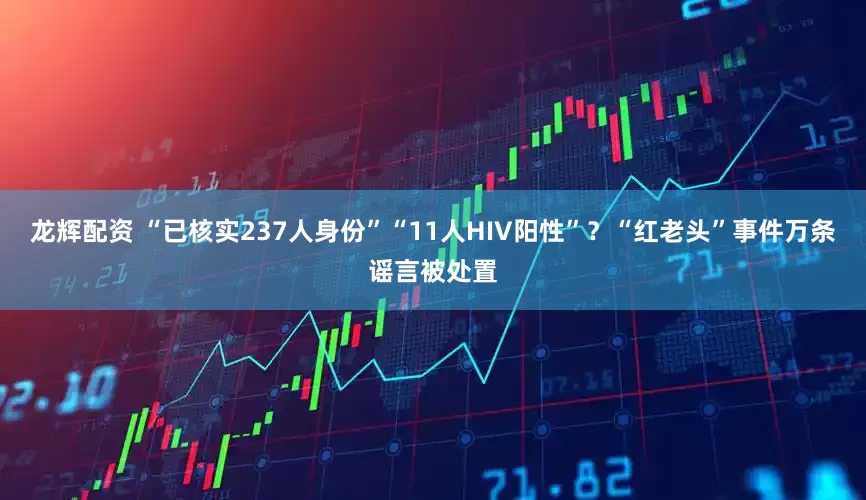 龙辉配资 “已核实237人身份”“11人HIV阳性”？“红老头”事件万条谣言被处置