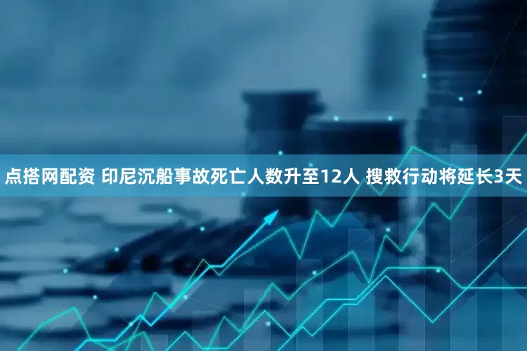 点搭网配资 印尼沉船事故死亡人数升至12人 搜救行动将延长3天