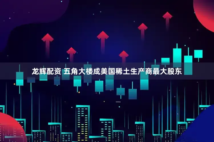 龙辉配资 五角大楼成美国稀土生产商最大股东