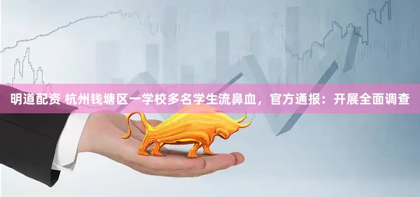 明道配资 杭州钱塘区一学校多名学生流鼻血，官方通报：开展全面调查