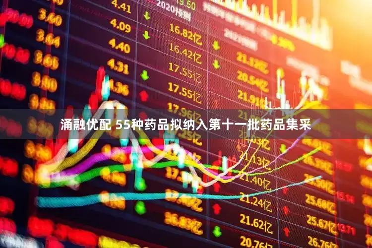 涌融优配 55种药品拟纳入第十一批药品集采
