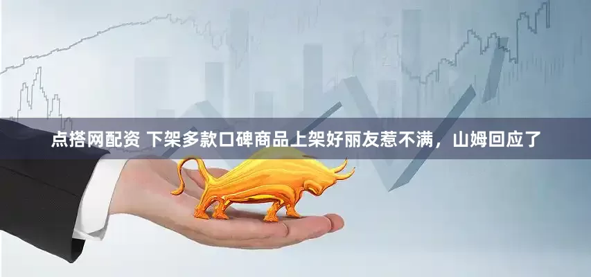 点搭网配资 下架多款口碑商品上架好丽友惹不满，山姆回应了