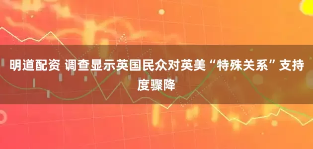 明道配资 调查显示英国民众对英美“特殊关系”支持度骤降