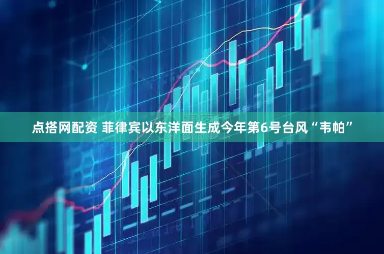 点搭网配资 菲律宾以东洋面生成今年第6号台风“韦帕”