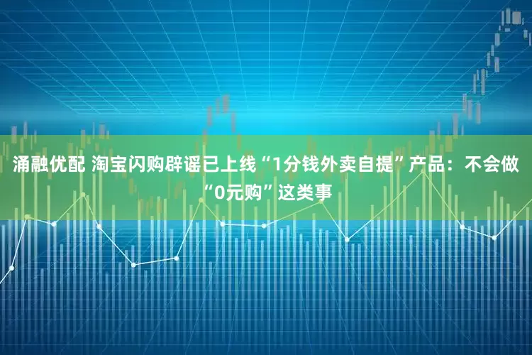 涌融优配 淘宝闪购辟谣已上线“1分钱外卖自提”产品：不会做“0元购”这类事
