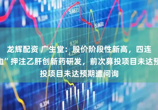 龙辉配资 广生堂：股价阶段性新高，四连亏下“补血”押注乙肝创新药研发，前次募投项目未达预期遭问询