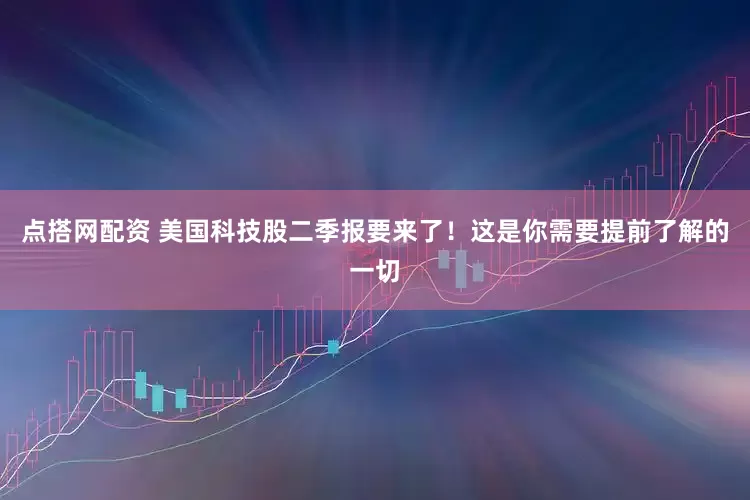 点搭网配资 美国科技股二季报要来了！这是你需要提前了解的一切