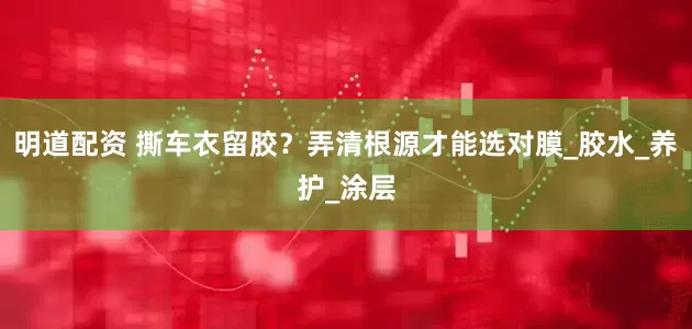明道配资 撕车衣留胶？弄清根源才能选对膜_胶水_养护_涂层