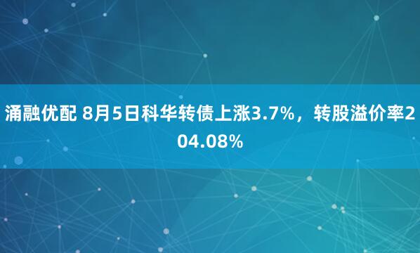 涌融优配 8月5日科华转债上涨3.7%，转股溢价率204.08%