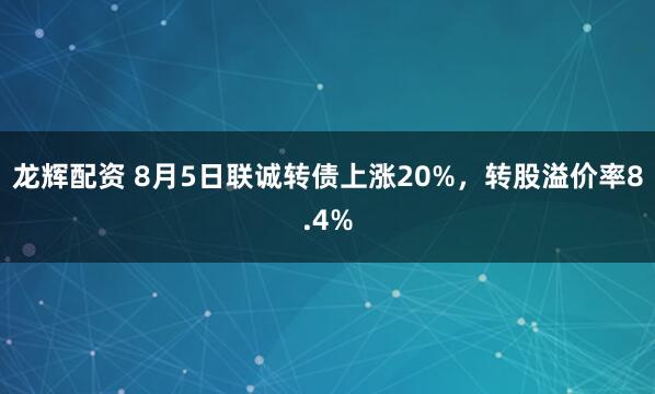 龙辉配资 8月5日联诚转债上涨20%，转股溢价率8.4%