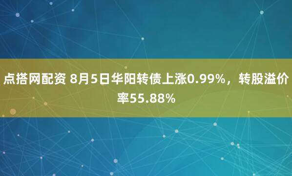 点搭网配资 8月5日华阳转债上涨0.99%，转股溢价率55.88%