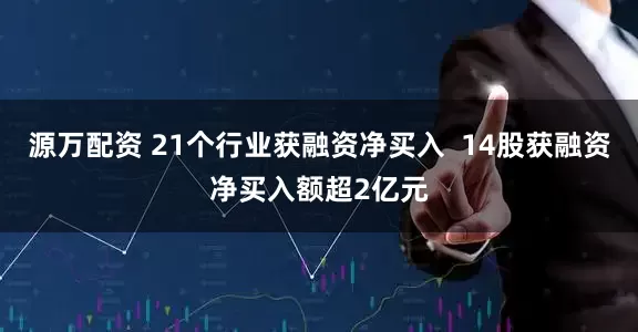 源万配资 21个行业获融资净买入  14股获融资净买入额超2亿元