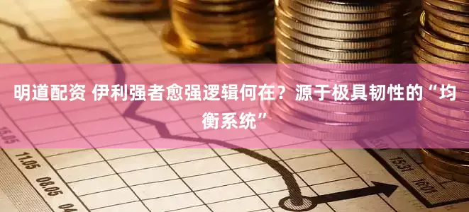 明道配资 伊利强者愈强逻辑何在？源于极具韧性的“均衡系统”
