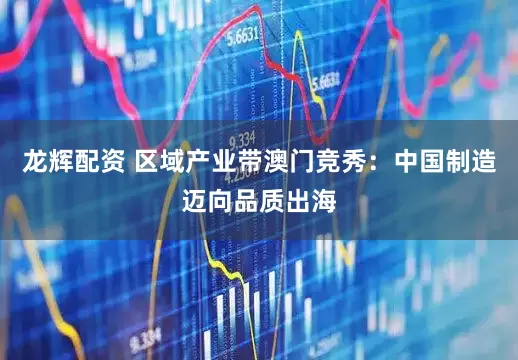 龙辉配资 区域产业带澳门竞秀：中国制造迈向品质出海