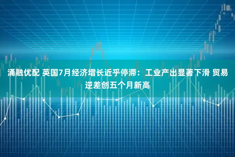 涌融优配 英国7月经济增长近乎停滞：工业产出显著下滑 贸易逆差创五个月新高
