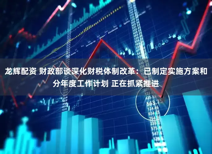 龙辉配资 财政部谈深化财税体制改革：已制定实施方案和分年度工作计划 正在抓紧推进