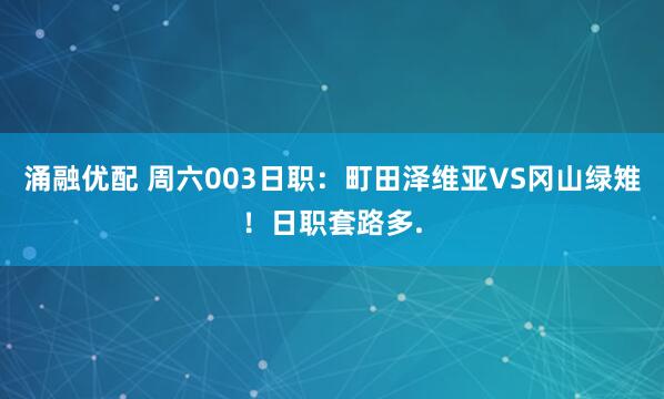 涌融优配 周六003日职：町田泽维亚VS冈山绿雉！日职套路多.