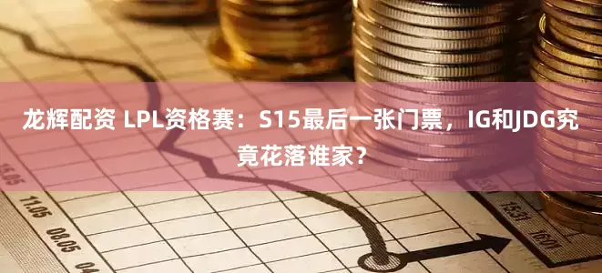 龙辉配资 LPL资格赛：S15最后一张门票，IG和JDG究竟花落谁家？