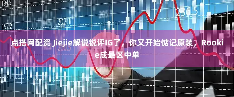 点搭网配资 Jiejie解说锐评IG了，你又开始惦记原装，Rookie成最区中单