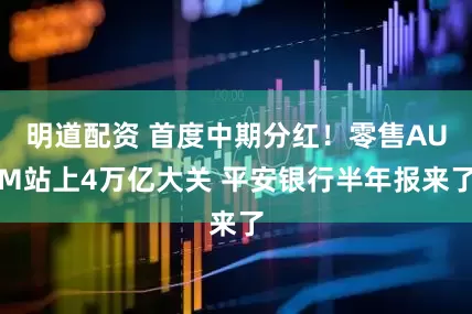 明道配资 首度中期分红！零售AUM站上4万亿大关 平安银行半年报来了