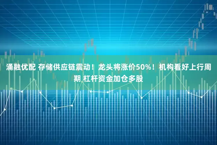 涌融优配 存储供应链震动！龙头将涨价50%！机构看好上行周期 杠杆资金加仓多股