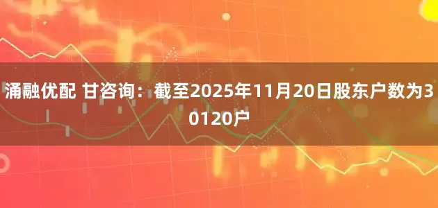 涌融优配 甘咨询：截至2025年11月20日股东户数为30120户