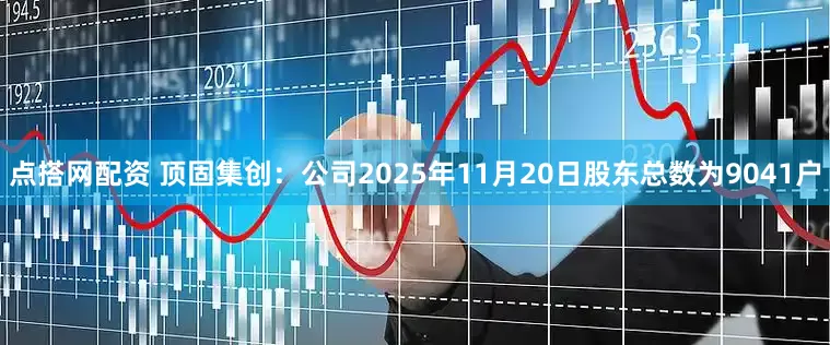 点搭网配资 顶固集创：公司2025年11月20日股东总数为9041户